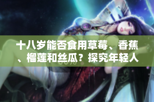 十八歲能否食用草莓、香蕉、榴蓮和絲瓜？探究年輕人的飲食健康問題