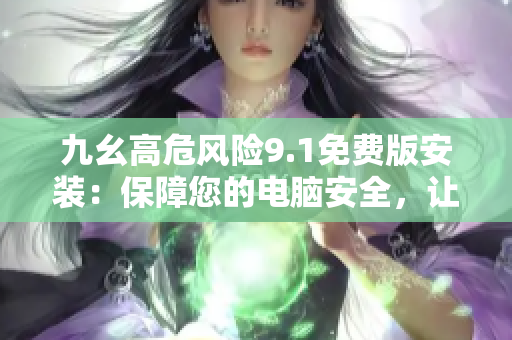 九幺高危風(fēng)險(xiǎn)9.1免費(fèi)版安裝：保障您的電腦安全，讓您擁有更穩(wěn)定的使用體驗(yàn)