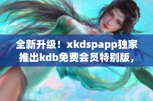全新升級！xkdspapp獨家推出kdb免費會員特別版，新版體驗酷炫升級