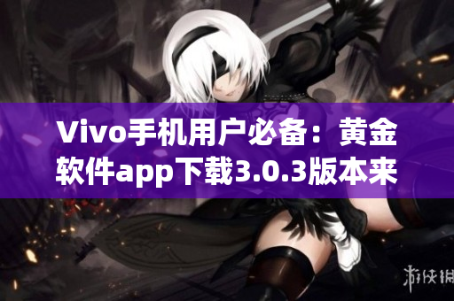 Vivo手機用戶必備：黃金軟件app下載3.0.3版本來襲