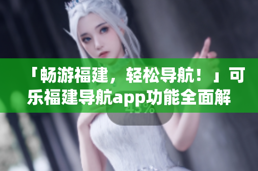 「暢游福建，輕松導(dǎo)航！」可樂福建導(dǎo)航app功能全面解析