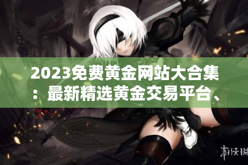 2023免費(fèi)黃金網(wǎng)站大合集：最新精選黃金交易平臺(tái)、投資指南及市場(chǎng)分析資源，完全免費(fèi)獲取