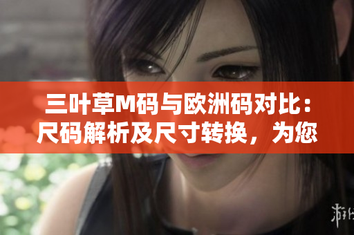 三葉草M碼與歐洲碼對比：尺碼解析及尺寸轉(zhuǎn)換，為您解答大小碼之間的換算和對比