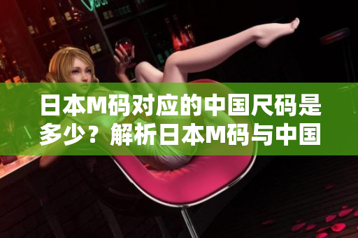 日本M碼對應的中國尺碼是多少？解析日本M碼與中國尺碼的對照表