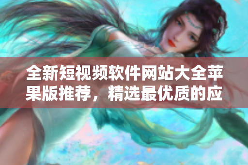 全新短視頻軟件網(wǎng)站大全蘋果版推薦，精選最優(yōu)質(zhì)的應(yīng)用資源