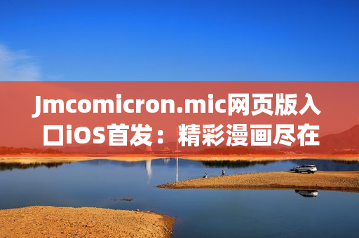 Jmcomicron.mic網頁版入口iOS首發(fā)：精彩漫畫盡在掌握，快來體驗刺激的視覺盛宴