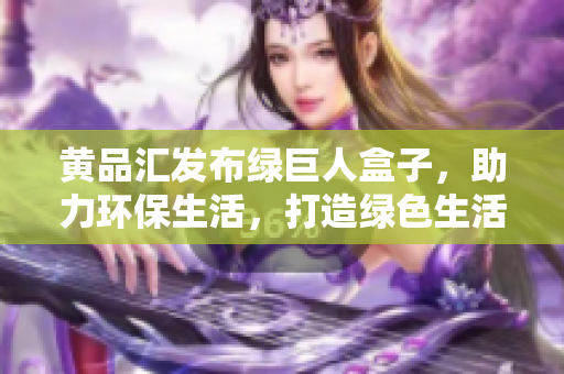 黃品匯發(fā)布綠巨人盒子，助力環(huán)保生活，打造綠色生活方式