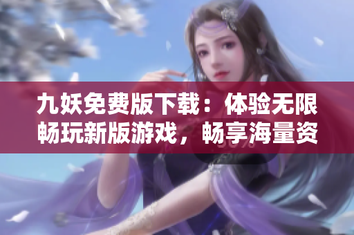 九妖免費(fèi)版下載：體驗無限暢玩新版游戲，暢享海量資源，盡在九妖！