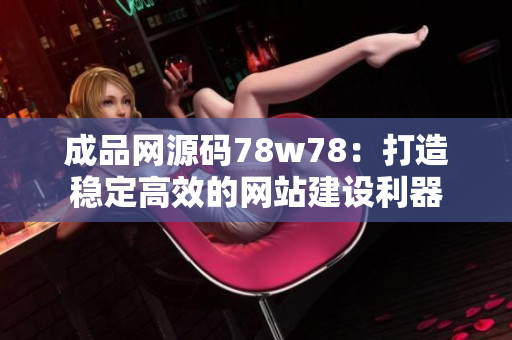 成品網(wǎng)源碼78w78：打造穩(wěn)定高效的網(wǎng)站建設利器