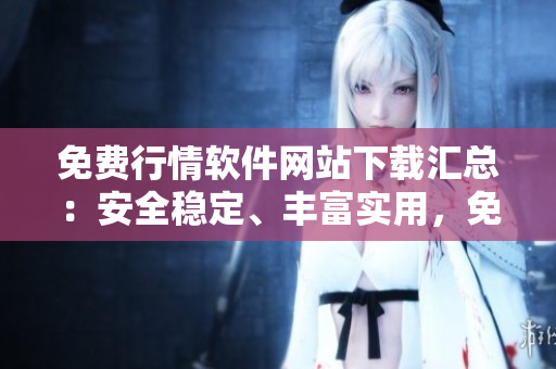 免費(fèi)行情軟件網(wǎng)站下載匯總：安全穩(wěn)定、豐富實(shí)用，免費(fèi)無憂選擇