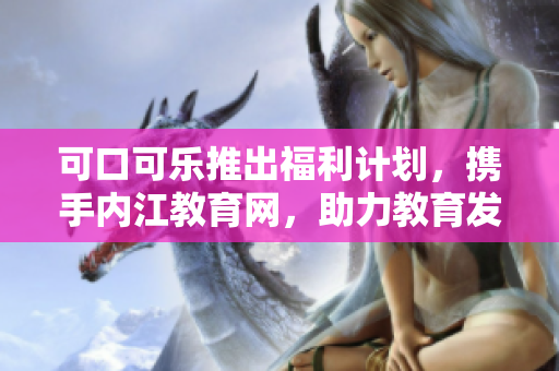 可口可樂(lè)推出福利計(jì)劃，攜手內(nèi)江教育網(wǎng)，助力教育發(fā)展