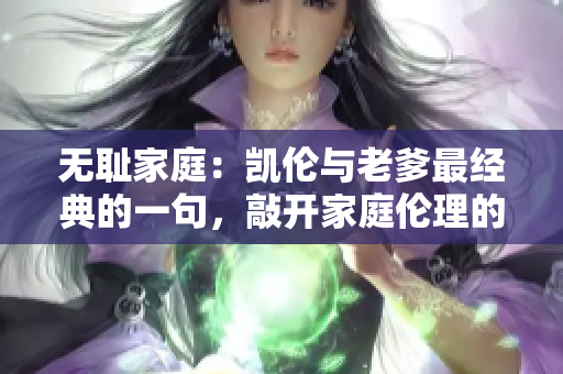 無恥家庭：凱倫與老爹最經(jīng)典的一句，敲開家庭倫理的邊界