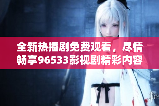 全新熱播劇免費(fèi)觀看，盡情暢享96533影視劇精彩內(nèi)容