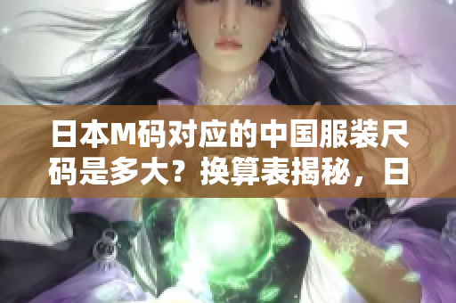 日本M碼對應的中國服裝尺碼是多大？換算表揭秘，日本M碼究竟等于中國碼多大？