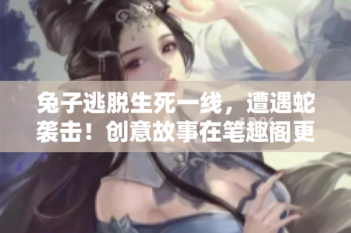 兔子逃脫生死一線，遭遇蛇襲擊！創(chuàng)意故事在筆趣閣更新