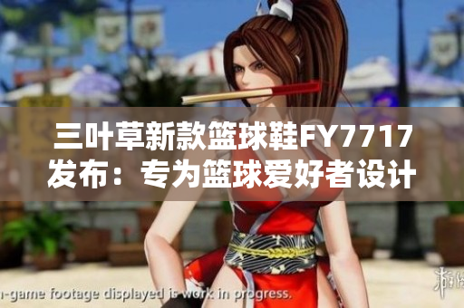 三葉草新款籃球鞋F(xiàn)Y7717發(fā)布：專為籃球愛好者設(shè)計的革新之選