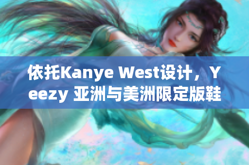 依托Kanye West設(shè)計，Yeezy 亞洲與美洲限定版鞋款重新定義街頭潮流