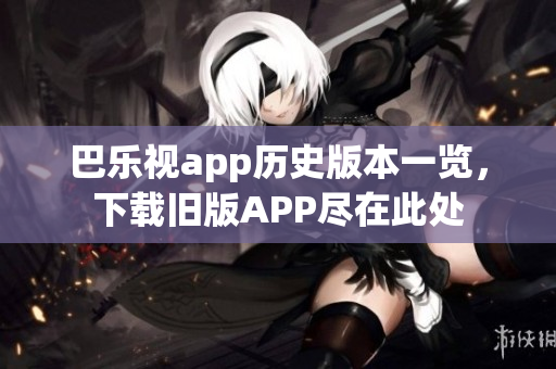 巴樂視app歷史版本一覽，下載舊版APP盡在此處