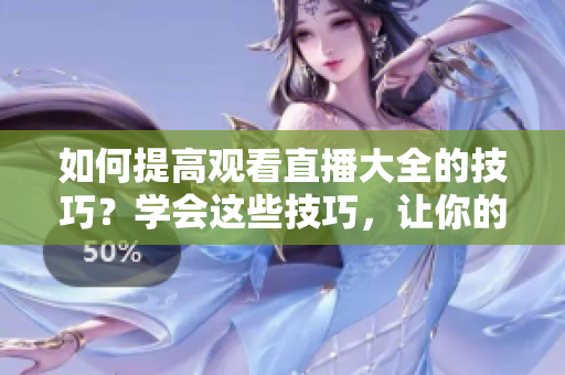 如何提高觀看直播大全的技巧？學會這些技巧，讓你的觀看體驗更加出色！