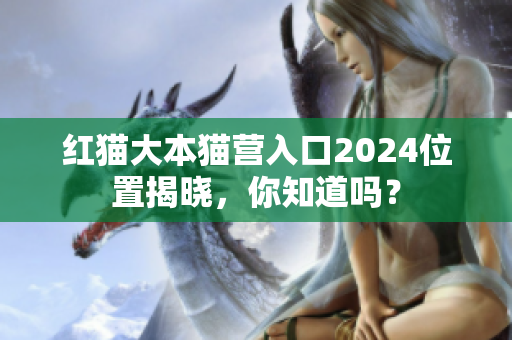 紅貓大本貓營(yíng)入口2024位置揭曉，你知道嗎？