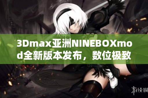 3Dmax亞洲NINEBOXmod全新版本發(fā)布，數(shù)位極致模型設(shè)計體驗