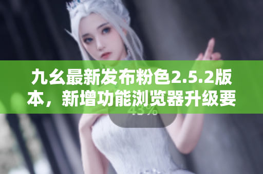 九幺最新發(fā)布粉色2.5.2版本，新增功能瀏覽器升級要點.
