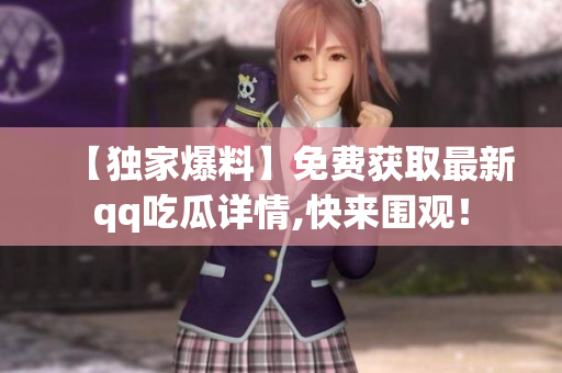 【獨家爆料】免費獲取最新qq吃瓜詳情,快來圍觀！