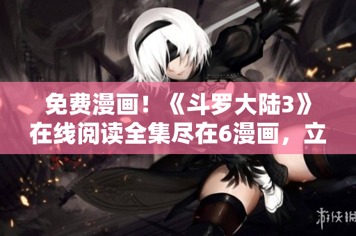 免費漫畫！《斗羅大陸3》在線閱讀全集盡在6漫畫，立即下載享受純粹的漫畫樂趣