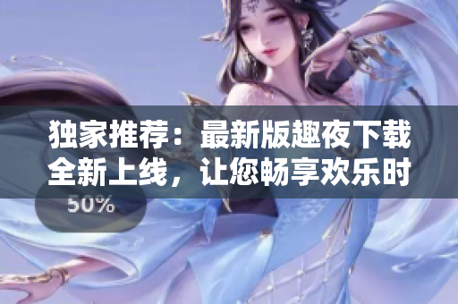 獨(dú)家推薦：最新版趣夜下載全新上線，讓您暢享歡樂時(shí)光