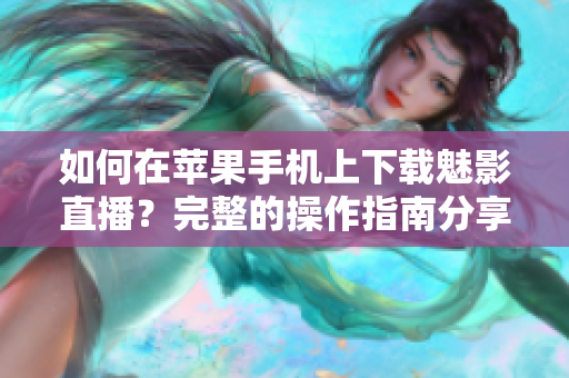 如何在蘋果手機上下載魅影直播？完整的操作指南分享