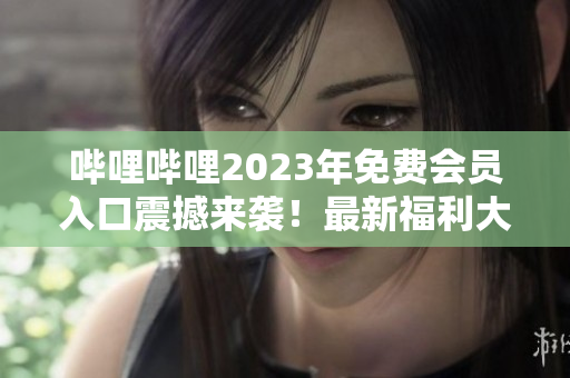 嗶哩嗶哩2023年免費(fèi)會(huì)員入口震撼來襲！最新福利大揭秘，請(qǐng)即刻關(guān)注！