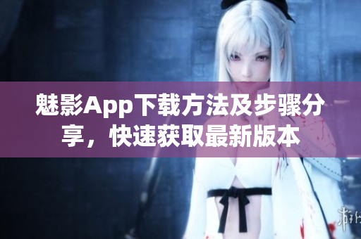 魅影App下載方法及步驟分享，快速獲取最新版本