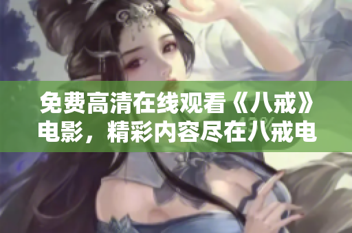 免費(fèi)高清在線觀看《八戒》電影，精彩內(nèi)容盡在八戒電影免費(fèi)版