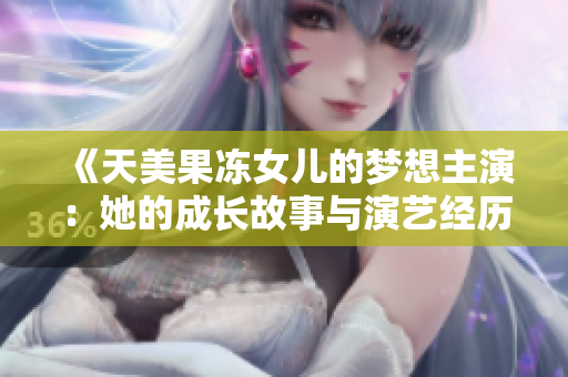 《天美果凍女兒的夢(mèng)想主演：她的成長(zhǎng)故事與演藝經(jīng)歷》
