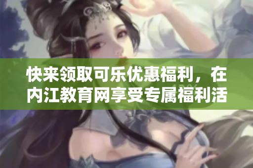 快來(lái)領(lǐng)取可樂(lè)優(yōu)惠福利，在內(nèi)江教育網(wǎng)享受專屬福利活動(dòng)