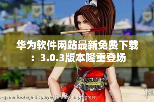 華為軟件網(wǎng)站最新免費下載：3.0.3版本隆重登場