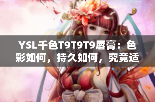 YSL千色T9T9T9唇膏：色彩如何，持久如何，究竟適合哪些人？