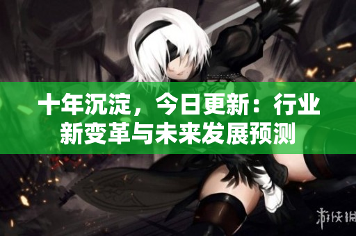十年沉淀，今日更新：行業(yè)新變革與未來(lái)發(fā)展預(yù)測(cè)