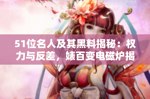 51位名人及其黑料揭秘：權(quán)力與反差，婊百變電磁爐揭秘