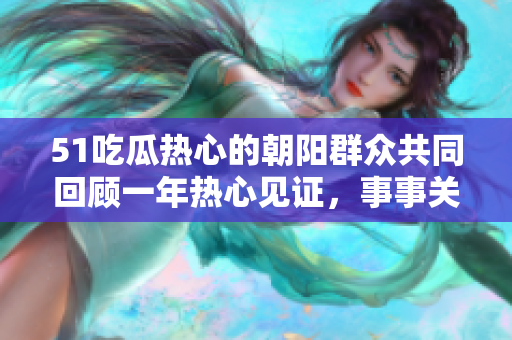 51吃瓜熱心的朝陽群眾共同回顧一年熱心見證，事事關(guān)注