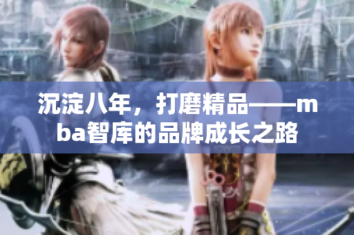沉淀八年，打磨精品——mba智庫(kù)的品牌成長(zhǎng)之路