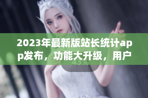2023年最新版站長(zhǎng)統(tǒng)計(jì)app發(fā)布，功能大升級(jí)，用戶體驗(yàn)再升級(jí)