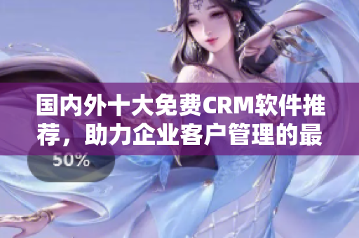 國(guó)內(nèi)外十大免費(fèi)CRM軟件推薦，助力企業(yè)客戶管理的最佳選擇