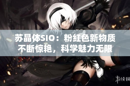 蘇晶體SIO：粉紅色新物質(zhì)不斷驚艷，科學(xué)魅力無(wú)限