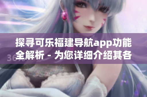 探尋可樂(lè)福建導(dǎo)航app功能全解析 - 為您詳細(xì)介紹其各項(xiàng)特色與優(yōu)勢(shì)
