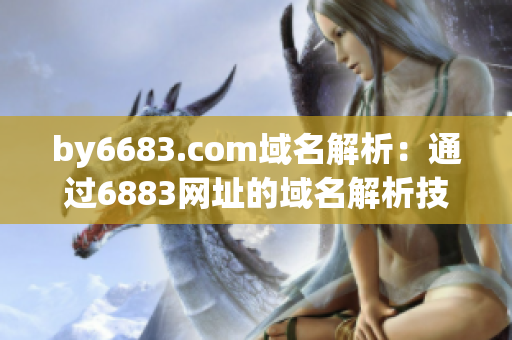 by6683.com域名解析：通過(guò)6883網(wǎng)址的域名解析技術(shù)實(shí)現(xiàn)網(wǎng)絡(luò)在線訪問(wèn)