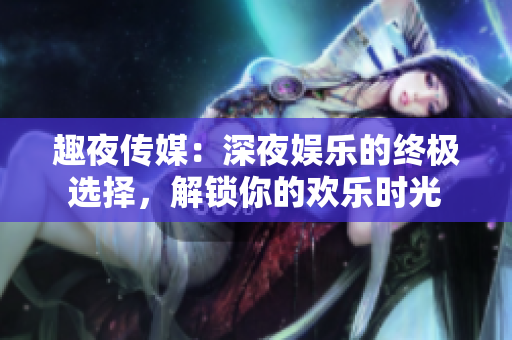 趣夜傳媒：深夜娛樂的終極選擇，解鎖你的歡樂時(shí)光