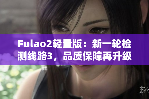 Fulao2輕量版：新一輪檢測(cè)線路3，品質(zhì)保障再升級(jí)