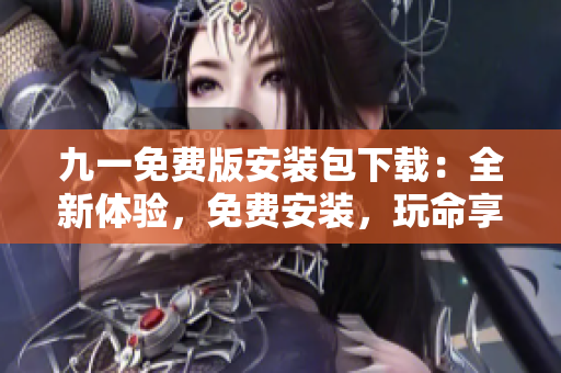 九一免費(fèi)版安裝包下載：全新體驗(yàn)，免費(fèi)安裝，玩命享受！
