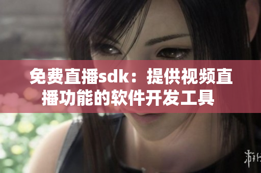 免費(fèi)直播sdk：提供視頻直播功能的軟件開發(fā)工具 